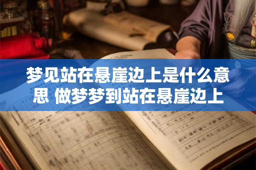 梦见站在悬崖边上是什么意思 做梦梦到站在悬崖边上好不好