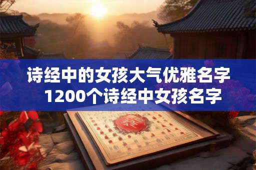 诗经中的女孩大气优雅名字  1200个诗经中女孩名字