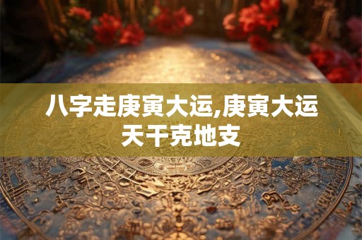 八字走庚寅大运,庚寅大运天干克地支 八字走庚寅大运,庚寅大运天干克地支