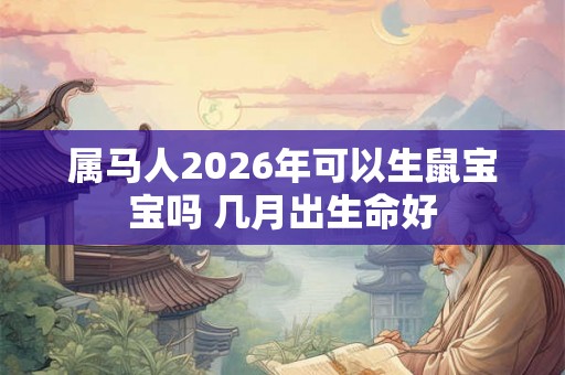 属马人2026年可以生鼠宝宝吗 几月出生命好 属马人2026年可以生鼠宝宝吗 几月出生命好