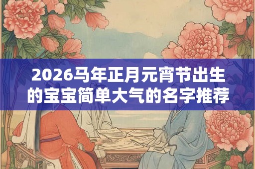 2026马年正月元宵节出生的宝宝简单大气的名字推荐