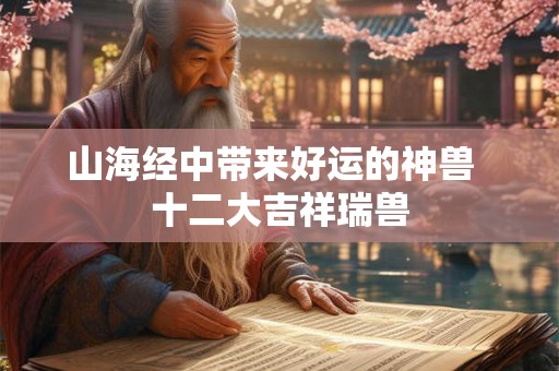 山海经中带来好运的神兽  十二大吉祥瑞兽