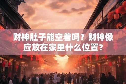 财神肚子能空着吗？财神像应放在家里什么位置？