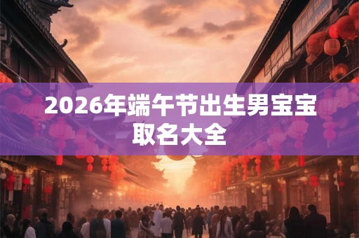 2026年端午节出生男宝宝取名大全