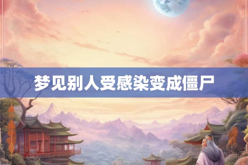梦见别人受感染变成僵尸