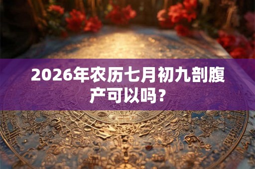 2026年农历七月初九剖腹产可以吗? 2026年农历七月初九剖腹产可以吗?