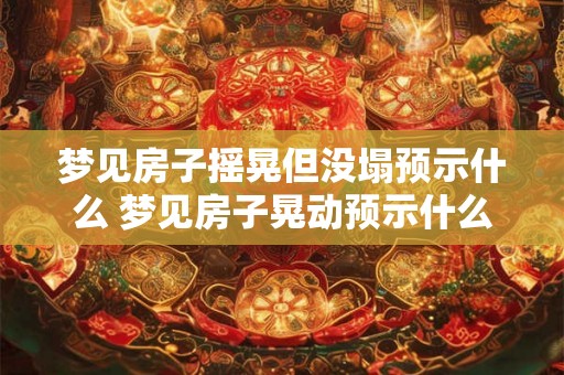 梦见房子摇晃但没塌预示什么 梦见房子晃动预示什么