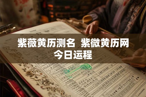 紫薇黄历测名  紫微黄历网今日运程