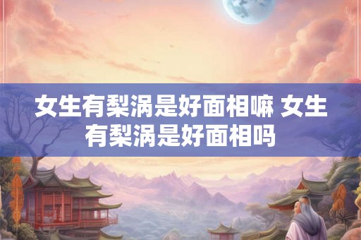 女生有梨涡是好面相嘛 女生有梨涡是好面相吗