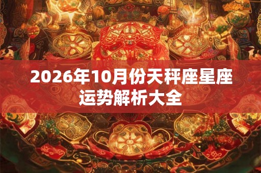 2026年10月份天秤座星座运势解析大全 2026年10月份天秤座星座运势解析大全