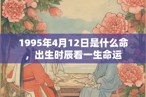 1995年4月12日是什么命,出生时辰看一生命运 1995年4月12日是什么命,出生时辰看一生命运