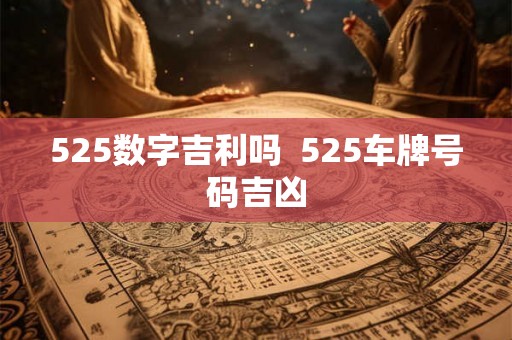 525数字吉利吗 525车牌号码吉凶 525数字吉利吗 525车牌号码吉凶