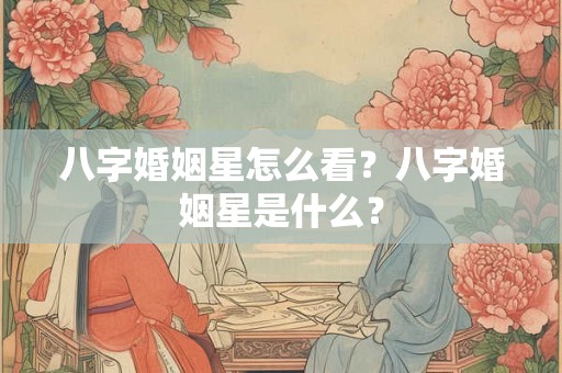 八字婚姻星怎么看？八字婚姻星是什么？