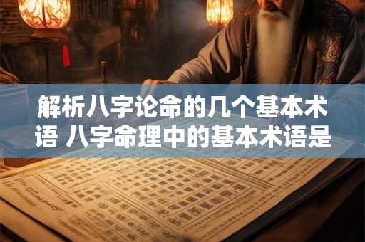 解析八字论命的几个基本术语 八字命理中的基本术语是什么