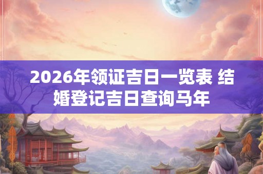 2026年领证吉日一览表 结婚登记吉日查询马年