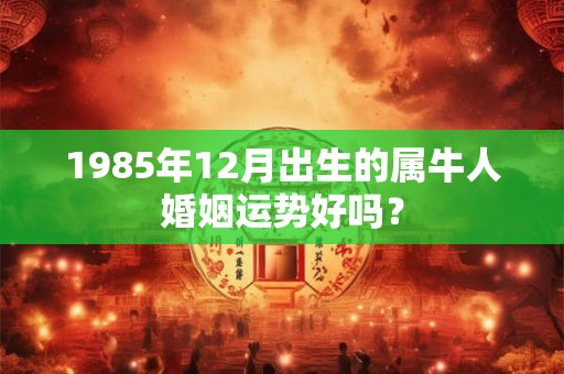 1985年12月出生的属牛人婚姻运势好吗？