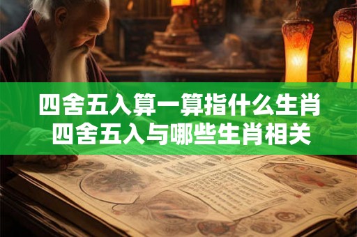 四舍五入算一算指什么生肖 四舍五入与哪些生肖相关 四舍五入算一算指什么生肖 四舍五入与哪些生肖相关