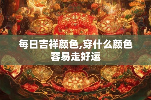每日吉祥颜色,穿什么颜色容易走好运