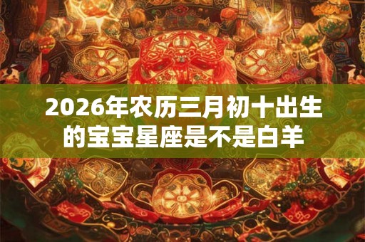 2026年农历三月初十出生的宝宝星座是不是白羊