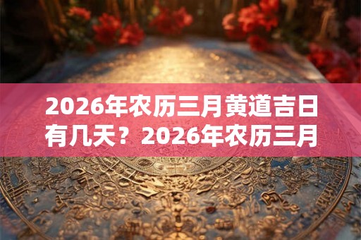 2026年农历三月黄道吉日有几天？2026年农历三月黄道吉日一览！