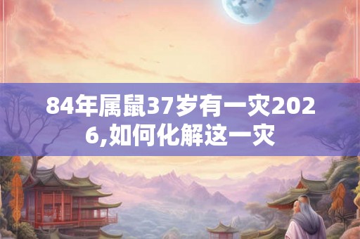 84年属鼠37岁有一灾2026,如何化解这一灾