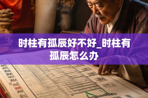 时柱有孤辰好不好_时柱有孤辰怎么办