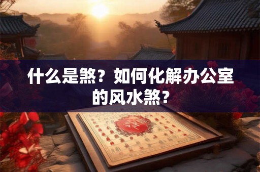 什么是煞?如何化解办公室的风水煞? 什么是煞?如何化解办公室的风水煞?