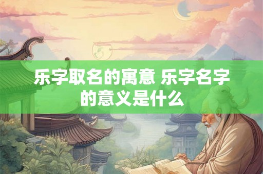 乐字取名的寓意 乐字名字的意义是什么