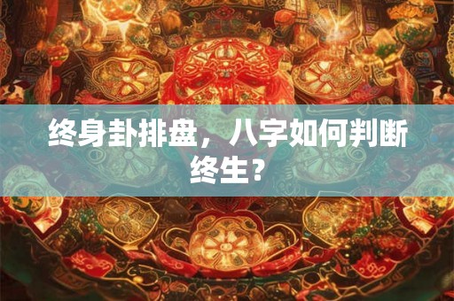 终身卦排盘，八字如何判断终生？