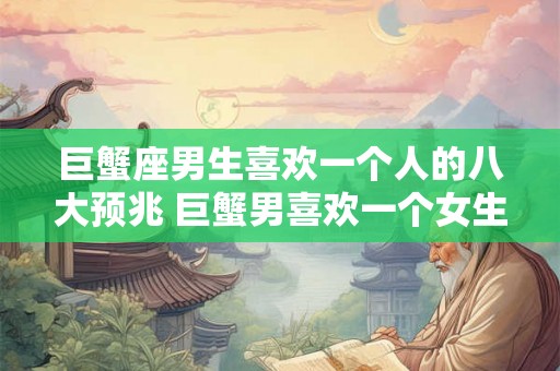 巨蟹座男生喜欢一个人的八大预兆 巨蟹男喜欢一个女生有哪些表现