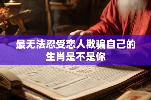 最无法忍受恋人欺骗自己的生肖是不是你