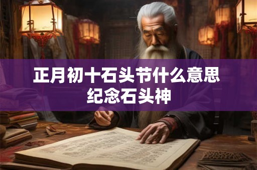 正月初十石头节什么意思 纪念石头神