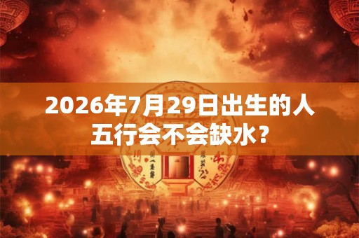 2026年7月29日出生的人五行会不会缺水？