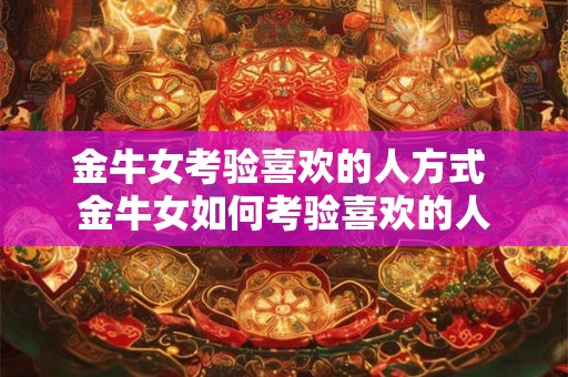 金牛女考验喜欢的人方式 金牛女如何考验喜欢的人