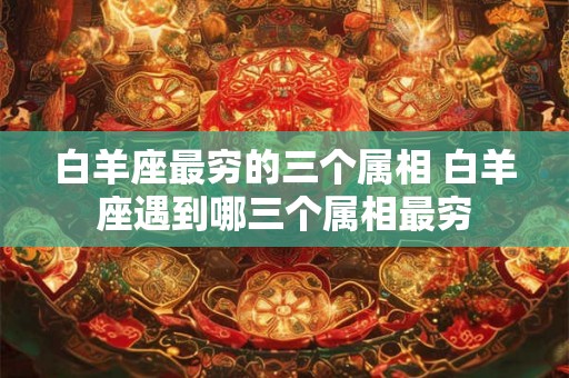 白羊座最穷的三个属相 白羊座遇到哪三个属相最穷
