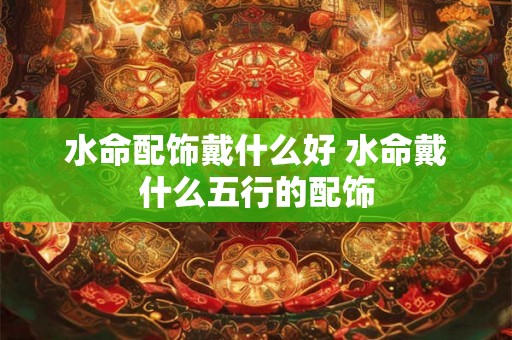 水命配饰戴什么好 水命戴什么五行的配饰