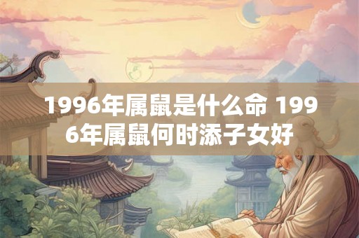 1996年属鼠是什么命 1996年属鼠何时添子女好