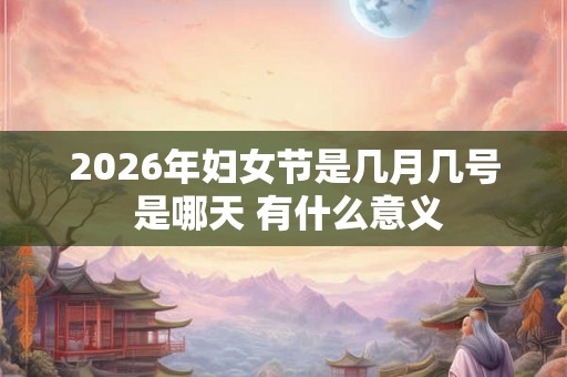 2026年妇女节是几月几号 是哪天 有什么意义