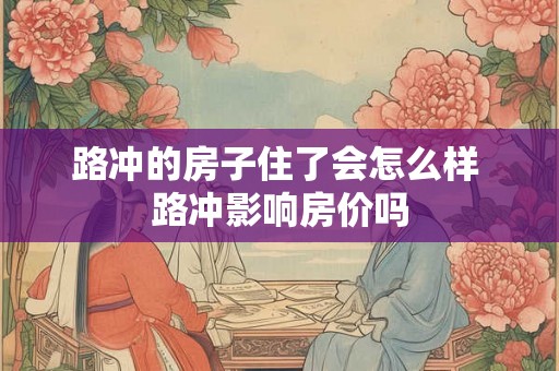 路冲的房子住了会怎么样 路冲影响房价吗 路冲的房子住了会怎么样 路冲影响房价吗