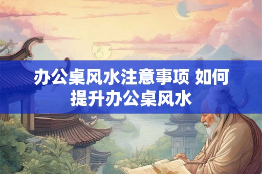办公桌风水注意事项 如何提升办公桌风水