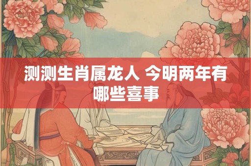 测测生肖属龙人 今明两年有哪些喜事