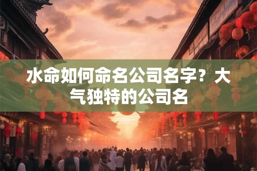 水命如何命名公司名字？大气独特的公司名
