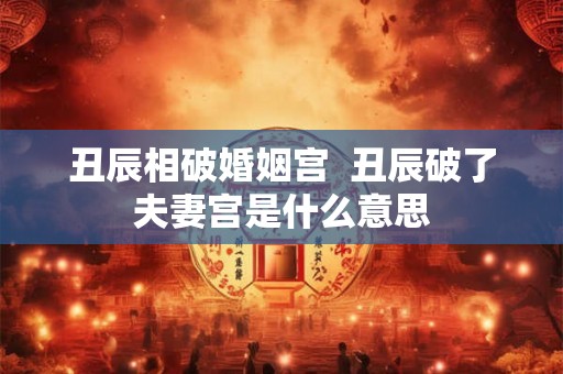 丑辰相破婚姻宫  丑辰破了夫妻宫是什么意思