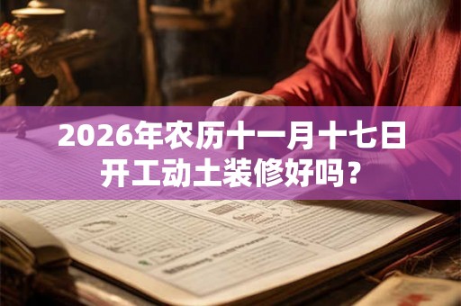 2026年农历十一月十七日开工动土装修好吗? 2026年农历十一月十七日开工动土装修好吗?
