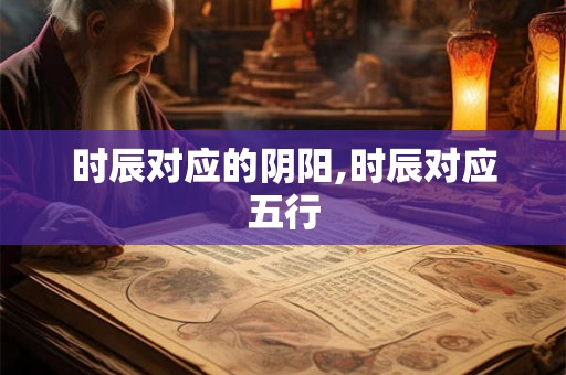 时辰对应的阴阳,时辰对应五行
