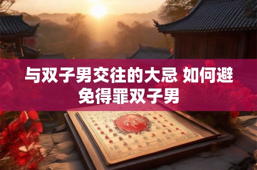 与双子男交往的大忌 如何避免得罪双子男