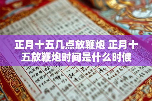 正月十五几点放鞭炮 正月十五放鞭炮时间是什么时候