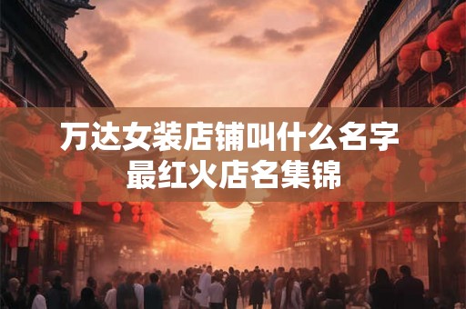 万达女装店铺叫什么名字 最红火店名集锦