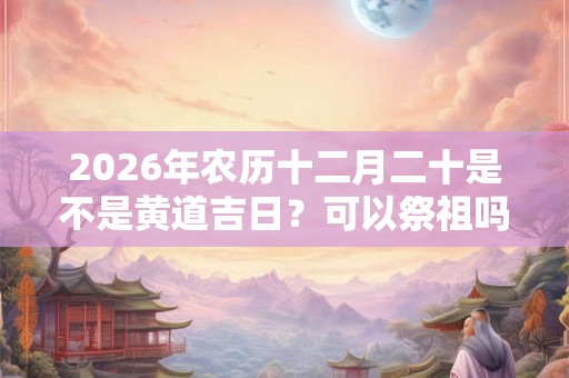 2026年农历十二月二十是不是黄道吉日？可以祭祖吗？