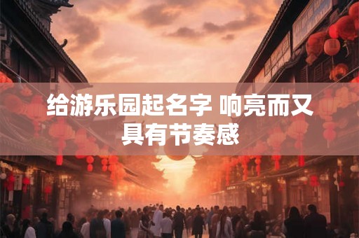 给游乐园起名字 响亮而又具有节奏感 给游乐园起名字 响亮而又具有节奏感